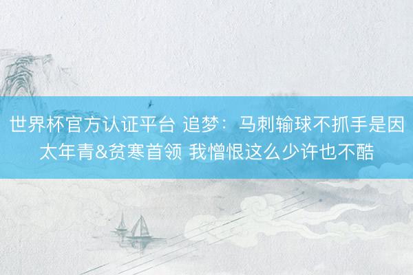 世界杯官方认证平台 追梦：马刺输球不抓手是因太年青&贫寒首领 我憎恨这么少许也不酷