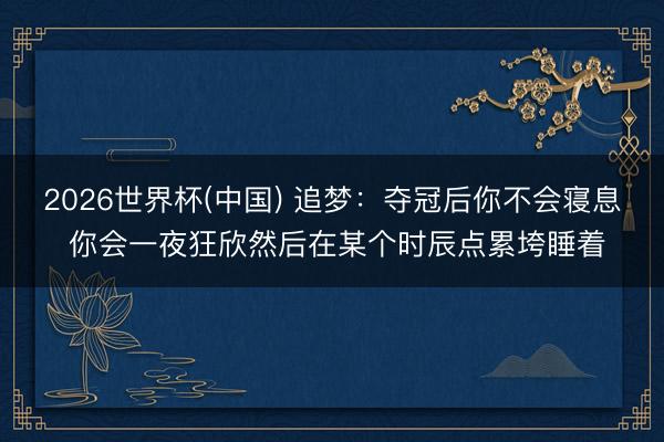 2026世界杯(中国) 追梦：夺冠后你不会寝息 你会一夜狂欣然后在某个时辰点累垮睡着