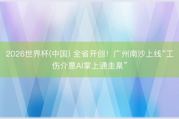 2026世界杯(中国) 全省开创！广州南沙上线“工伤介意AI掌上通圭臬”