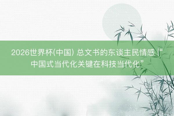 2026世界杯(中国) 总文书的东谈主民情感 |“中国式当代化关键在科技当代化”