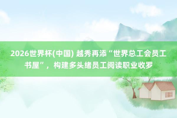 2026世界杯(中国) 越秀再添“世界总工会员工书屋”，构建多头绪员工阅读职业收罗