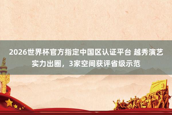 2026世界杯官方指定中国区认证平台 越秀演艺实力出圈，3家空间获评省级示范