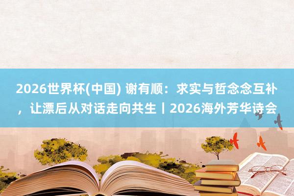 2026世界杯(中国) 谢有顺：求实与哲念念互补，让漂后从对话走向共生丨2026海外芳华诗会