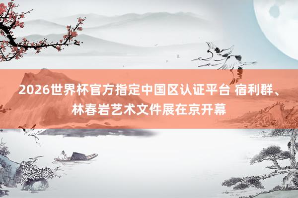 2026世界杯官方指定中国区认证平台 宿利群、林春岩艺术文件展在京开幕