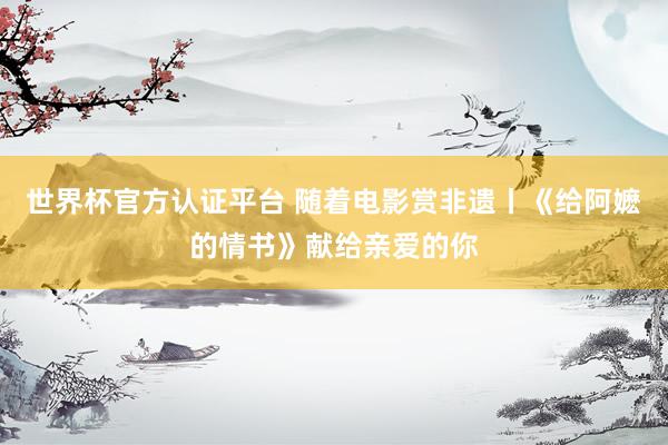 世界杯官方认证平台 随着电影赏非遗丨《给阿嬷的情书》献给亲爱的你