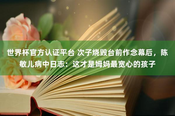世界杯官方认证平台 次子烧毁台前作念幕后，陈敏儿病中日志：这才是姆妈最宽心的孩子