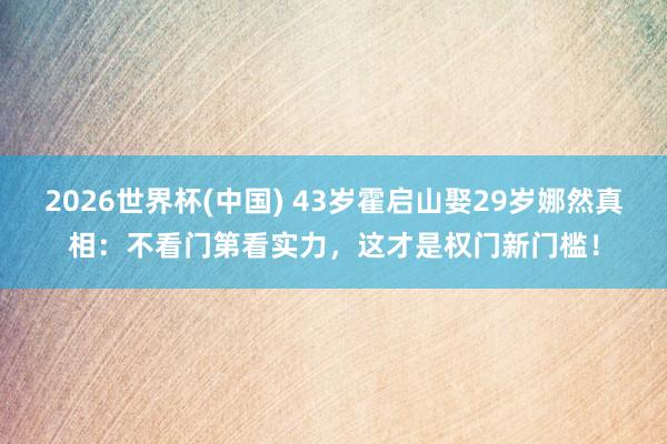 2026世界杯(中国) 43岁霍启山娶29岁娜然真相：不看门第看实力，这才是权门新门槛！