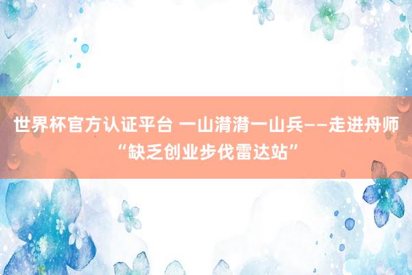世界杯官方认证平台 一山潸潸一山兵——走进舟师“缺乏创业步伐雷达站”