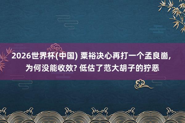 2026世界杯(中国) 粟裕决心再打一个孟良崮, 为何没能收效? 低估了范大胡子的狞恶
