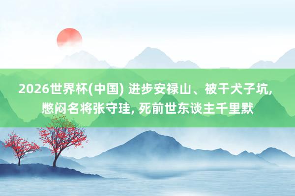 2026世界杯(中国) 进步安禄山、被干犬子坑， 憋闷名将张守珪， 死前世东谈主千里默