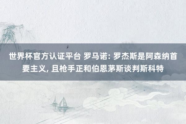 世界杯官方认证平台 罗马诺: 罗杰斯是阿森纳首要主义， 且枪手正和伯恩茅斯谈判斯科特