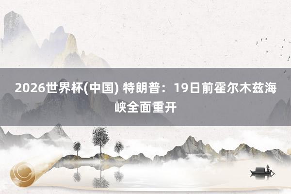 2026世界杯(中国) 特朗普：19日前霍尔木兹海峡全面重开
