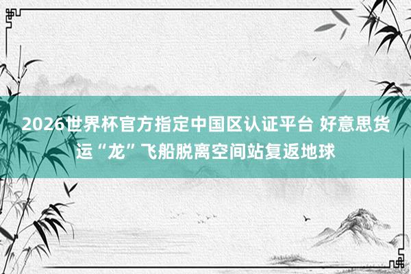 2026世界杯官方指定中国区认证平台 好意思货运“龙”飞船脱离空间站复返地球