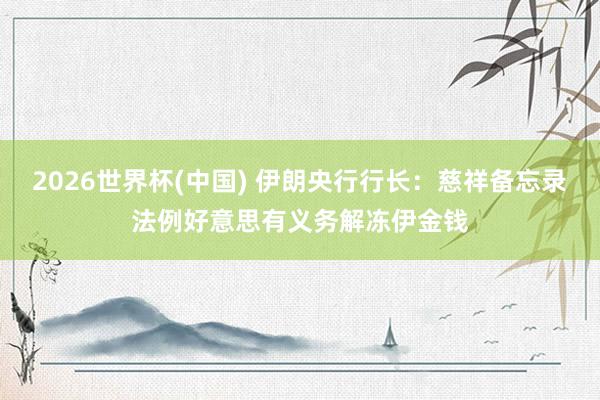 2026世界杯(中国) 伊朗央行行长：慈祥备忘录法例好意思有义务解冻伊金钱