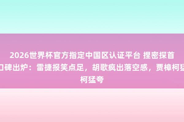 2026世界杯官方指定中国区认证平台 捏密探首映口碑出炉：雷捷报笑点足，胡歌疯出落空感，贾樟柯猛夸