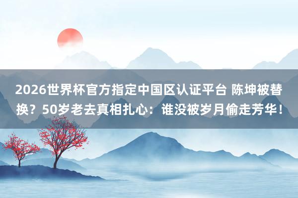 2026世界杯官方指定中国区认证平台 陈坤被替换?50岁老去真相扎心:谁没被岁月偷走芳华!
