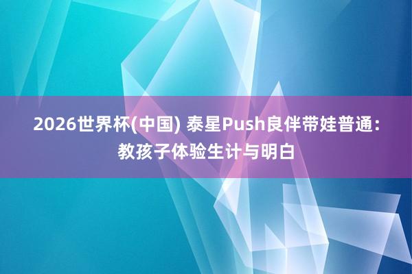 2026世界杯(中国) 泰星Push良伴带娃普通:教孩子体验生计与明白